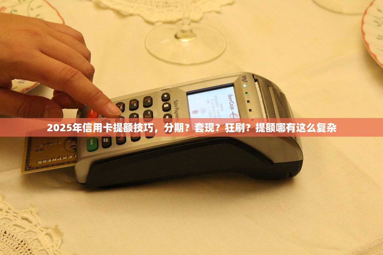 2025年信用卡提额技巧，分期？套现？狂刷？提额哪有这么复杂
