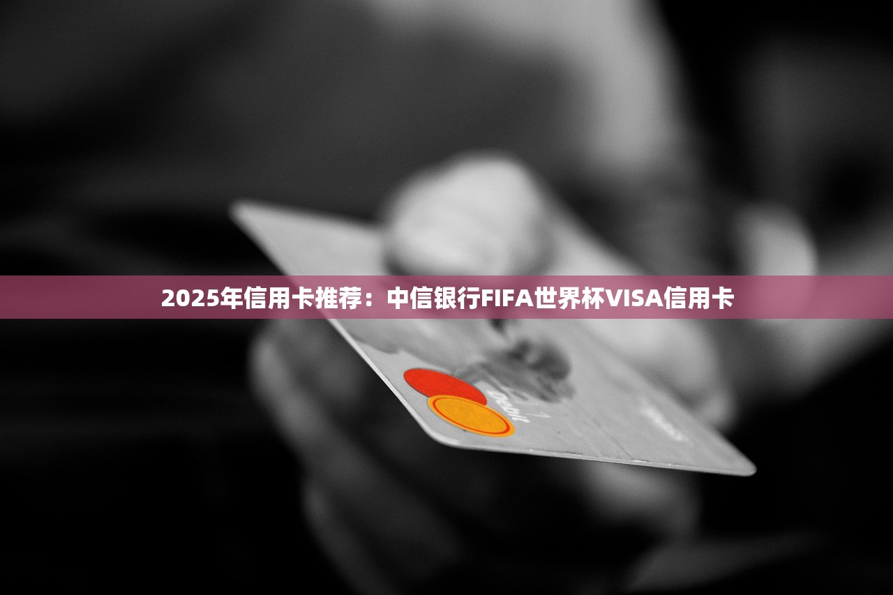 2025年信用卡推荐：中信银行FIFA世界杯VISA信用卡