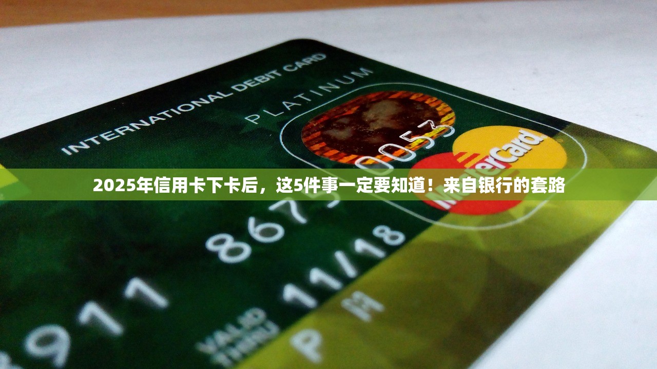 2025年信用卡下卡后，这5件事一定要知道！来自银行的套路