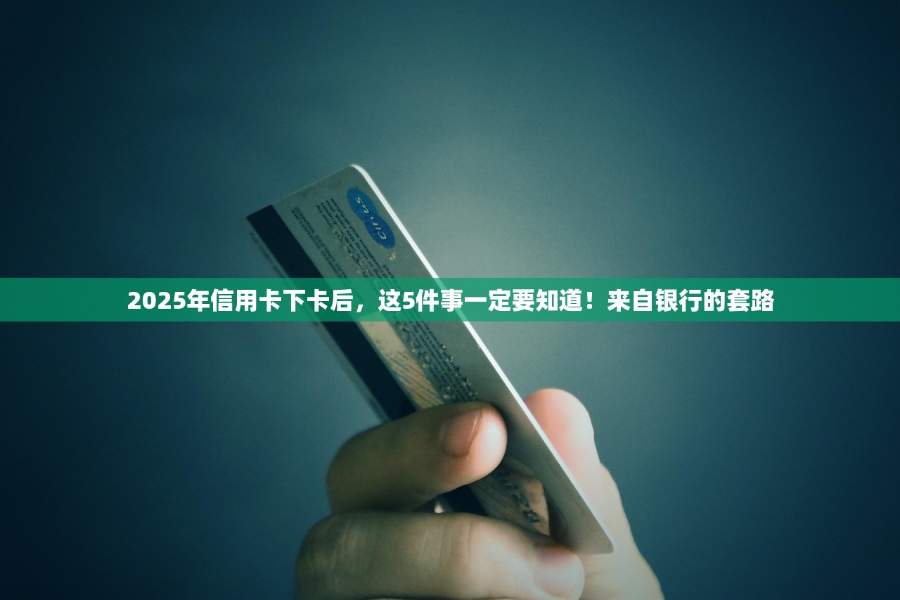 2025年信用卡下卡后，这5件事一定要知道！来自银行的套路
