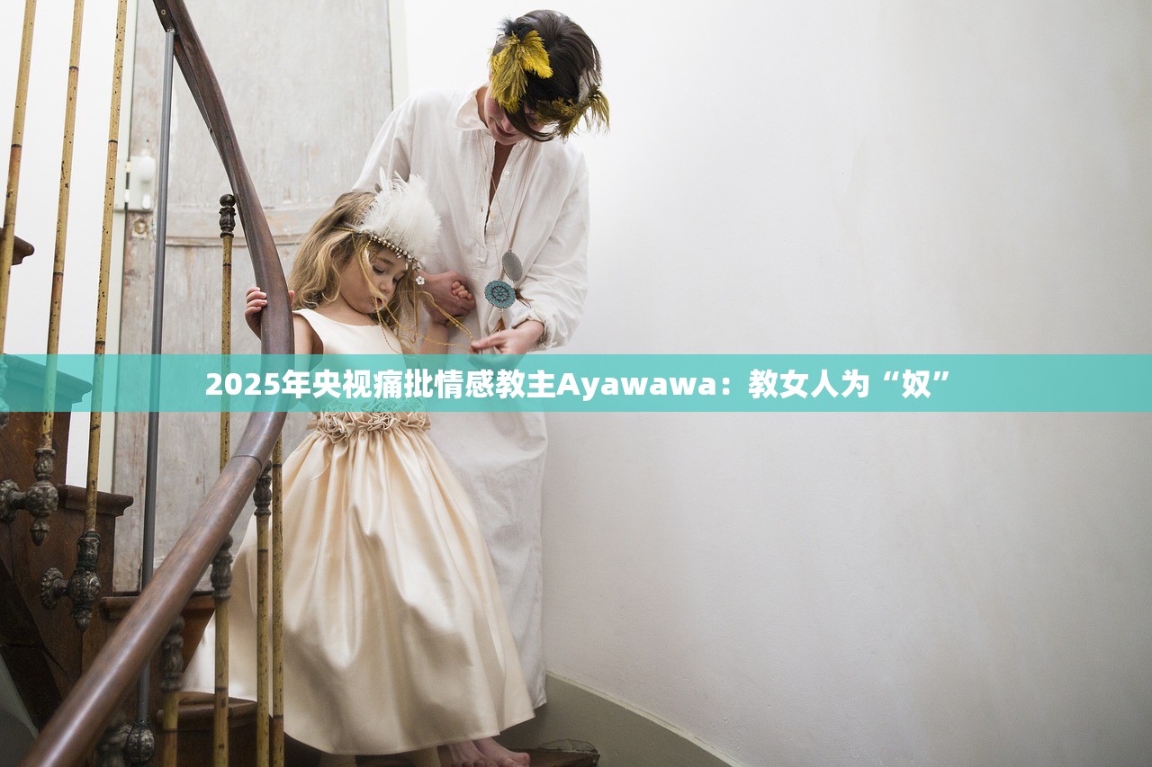 2025年央视痛批情感教主Ayawawa：教女人为“奴”