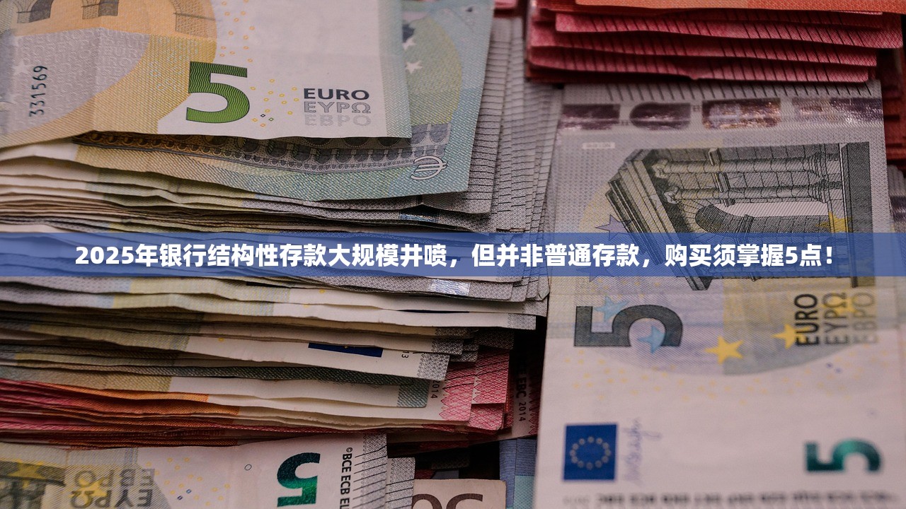 2025年银行结构性存款大规模井喷，但并非普通存款，购买须掌握5点！