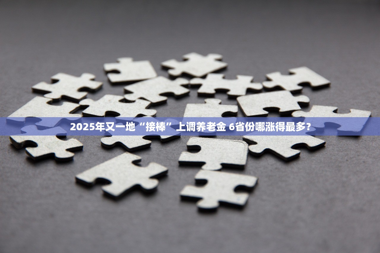 2025年又一地“接棒”上调养老金 6省份哪涨得最多? 2025年又一地“接棒”上调养老金 6省份哪涨得最多?