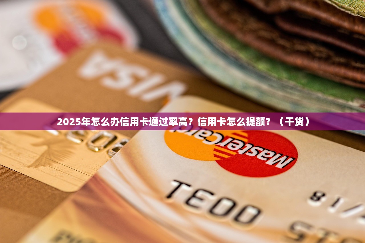 2025年怎么办信用卡通过率高？信用卡怎么提额？（干货）