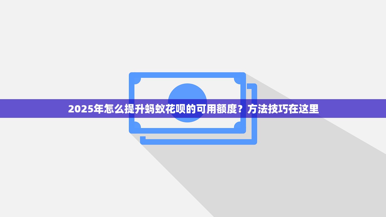 2025年怎么提升蚂蚁花呗的可用额度?方法技巧在这里 2025年怎么提升蚂蚁花呗的可用额度?方法技巧在这里