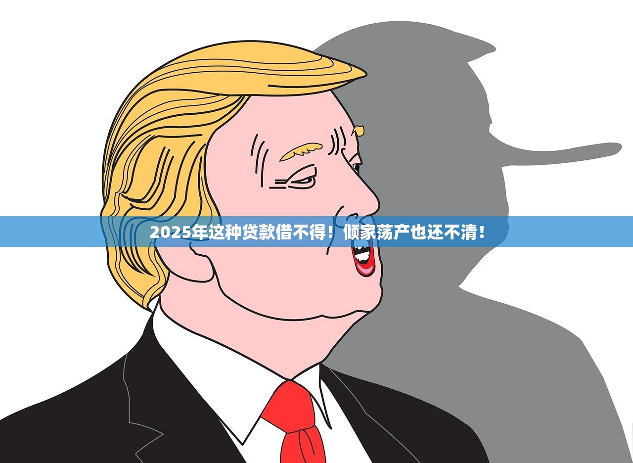 2025年这种贷款借不得!倾家荡产也还不清! 2025年这种贷款借不得!倾家荡产也还不清!
