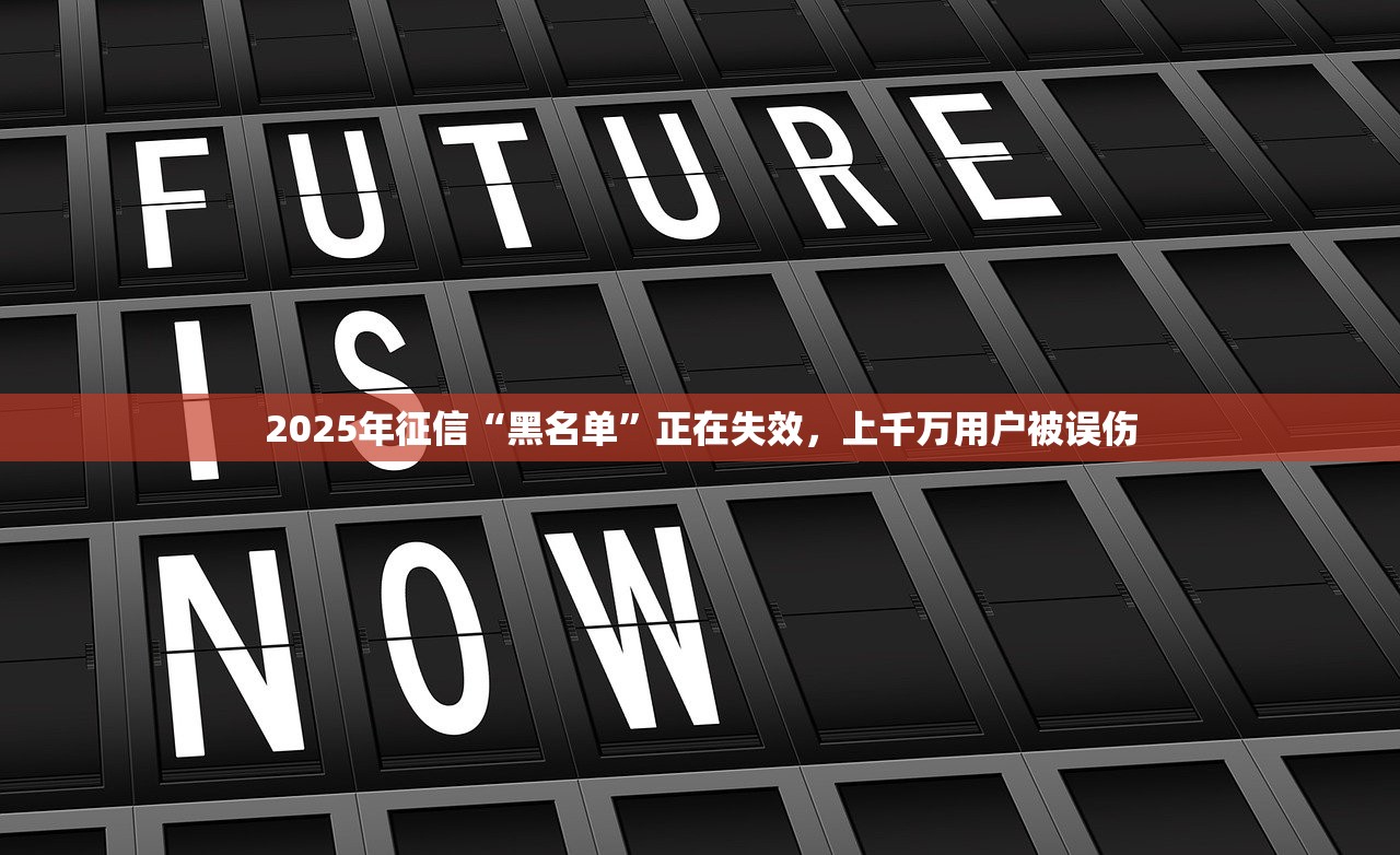 2025年征信“黑名单”正在失效,上千万用户被误伤 2025年征信“黑名单”正在失效,上千万用户被误伤