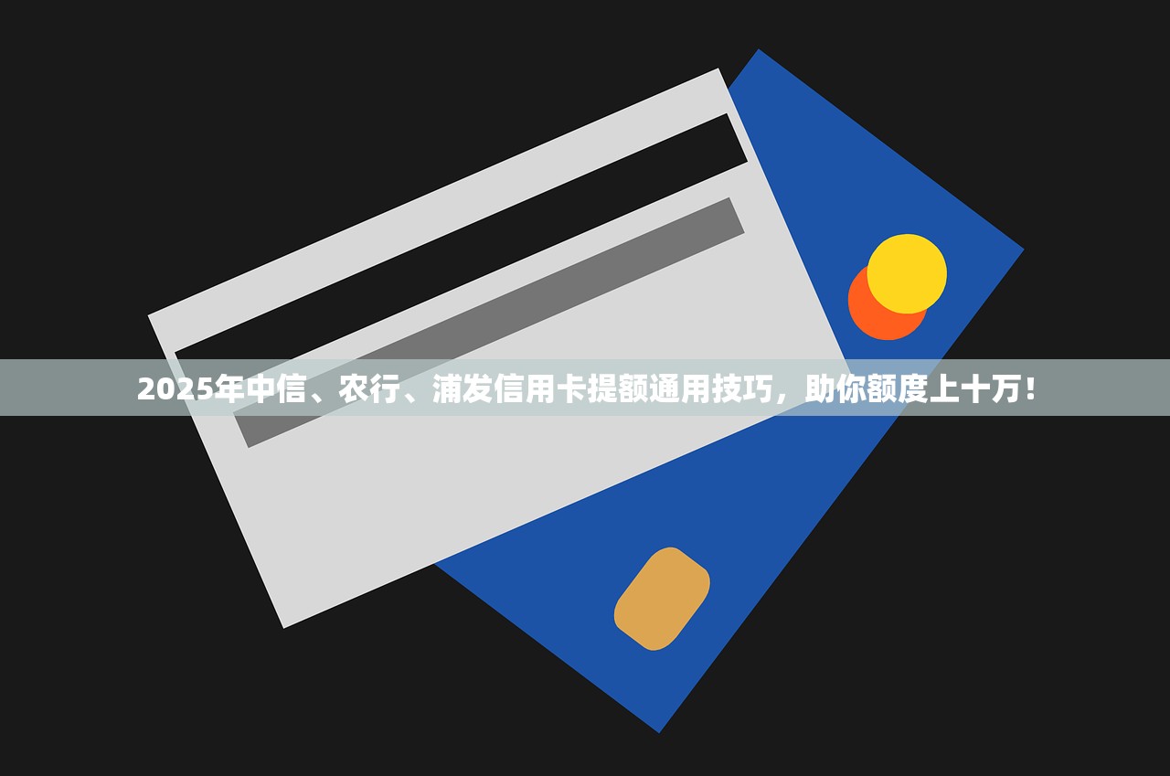 2025年中信、农行、浦发信用卡提额通用技巧，助你额度上十万！