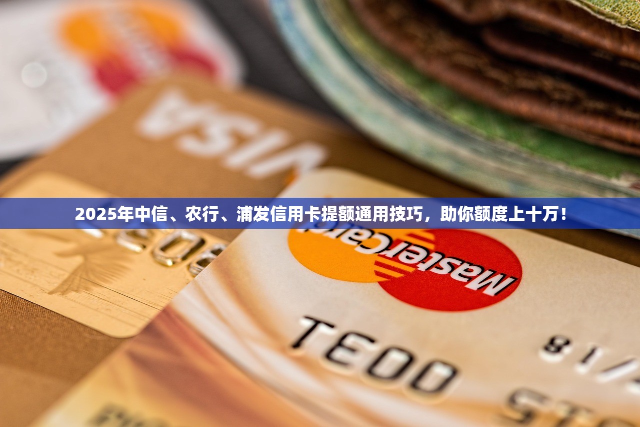 2025年中信、农行、浦发信用卡提额通用技巧，助你额度上十万！