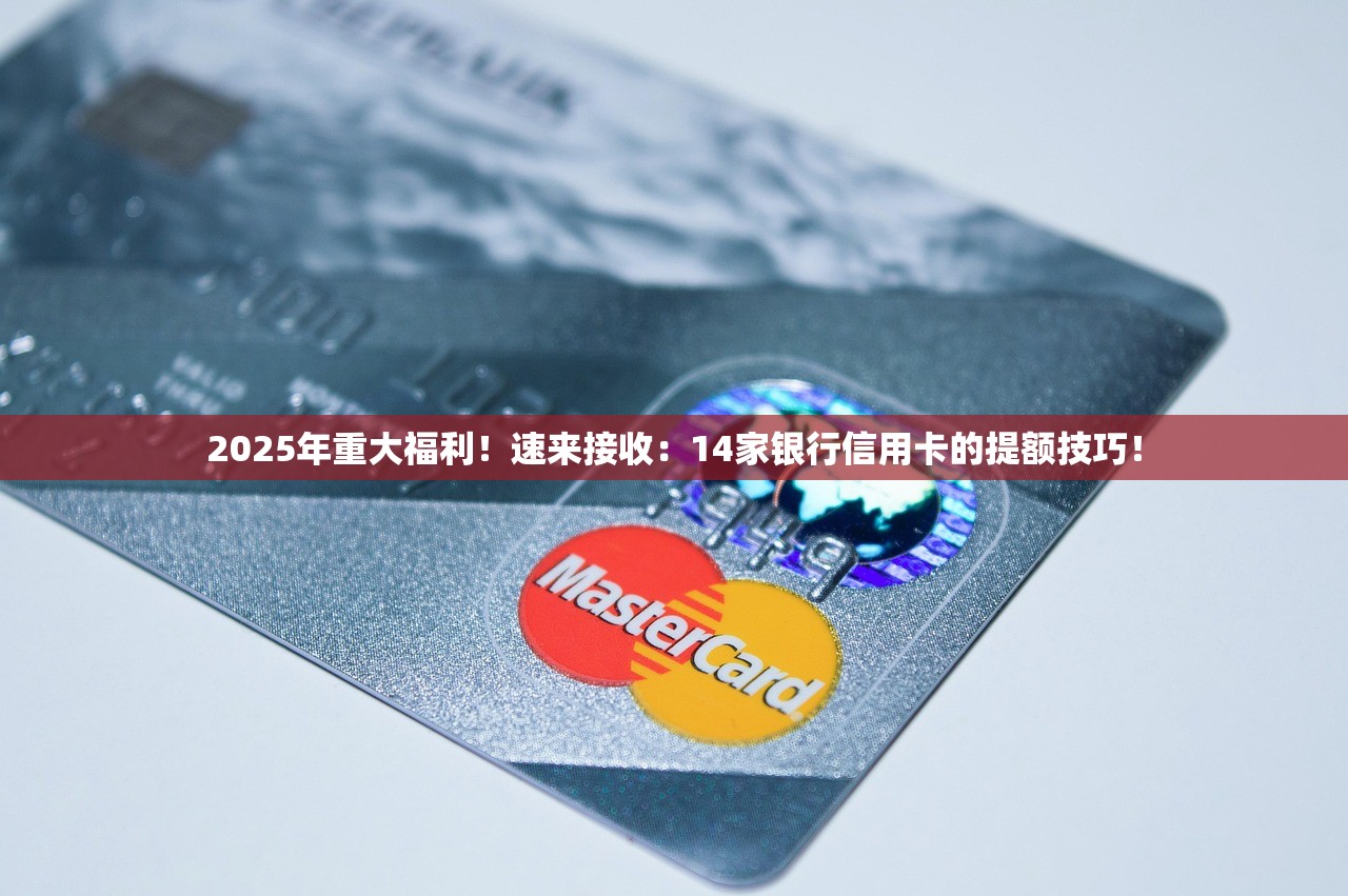 2025年重大福利！速来接收：14家银行信用卡的提额技巧！