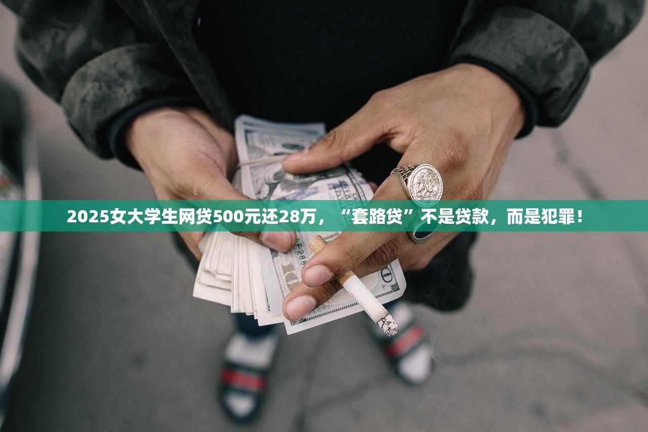 2025女大学生网贷500元还28万，“套路贷”不是贷款，而是犯罪！