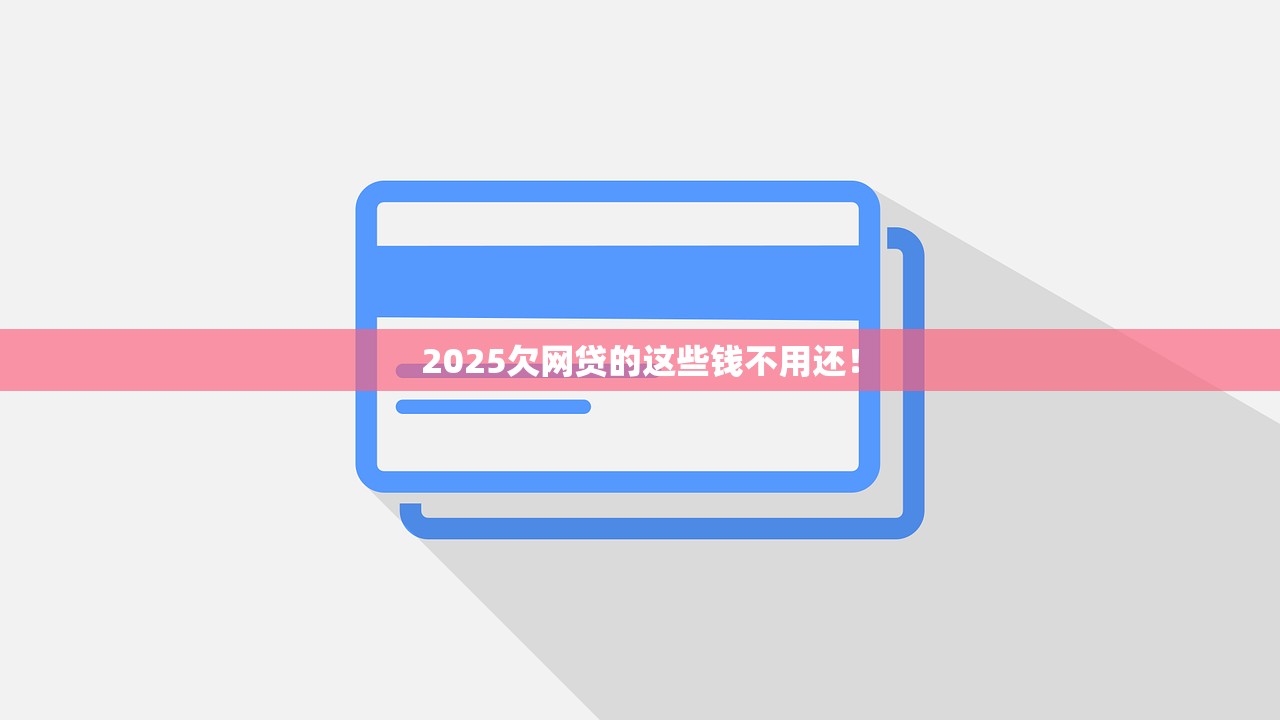 2025欠网贷的这些钱不用还！