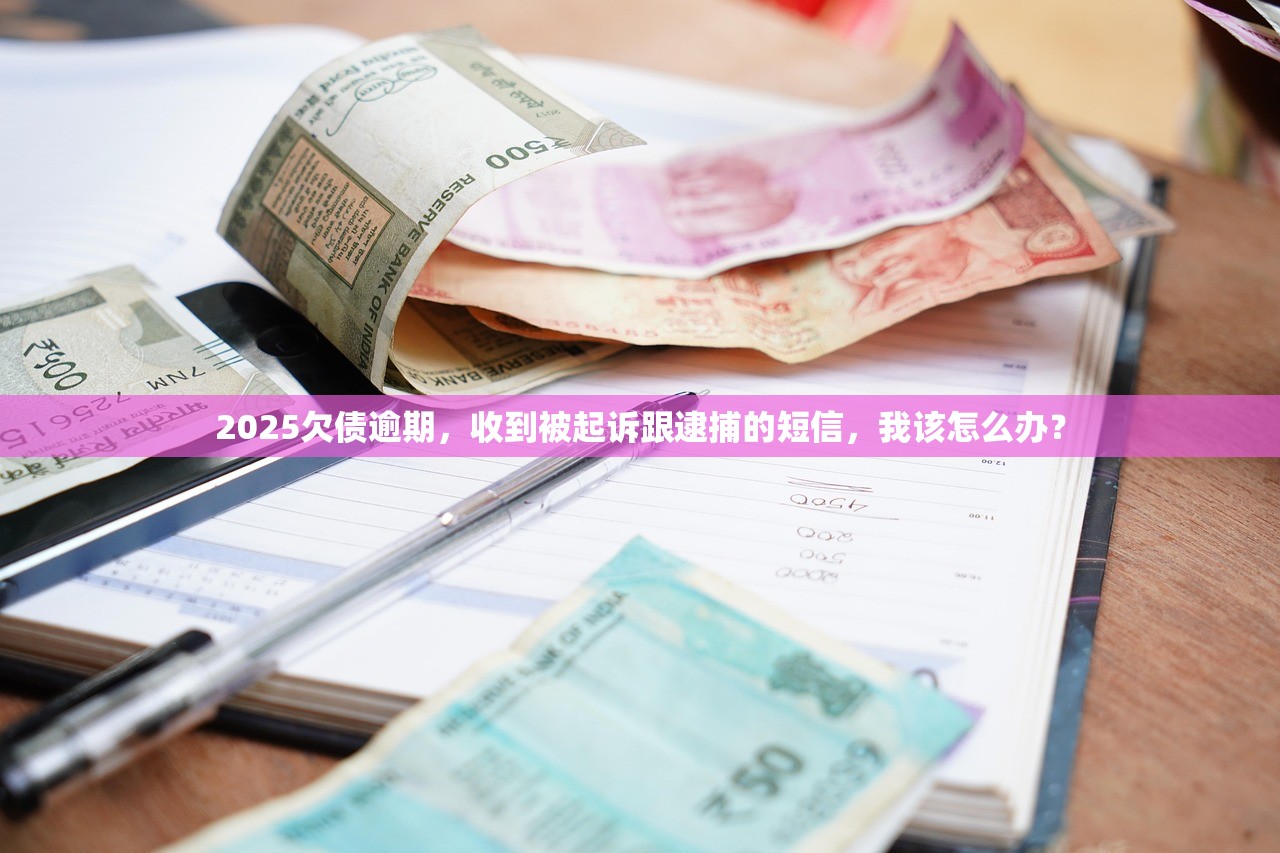 2025欠债逾期，收到被起诉跟逮捕的短信，我该怎么办？