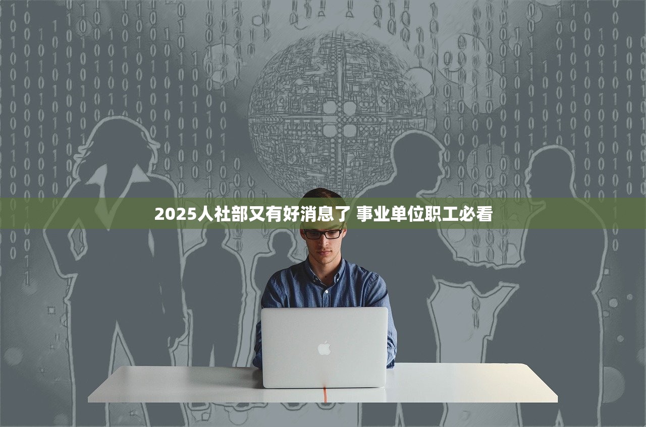 2025人社部又有好消息了 事业单位职工必看