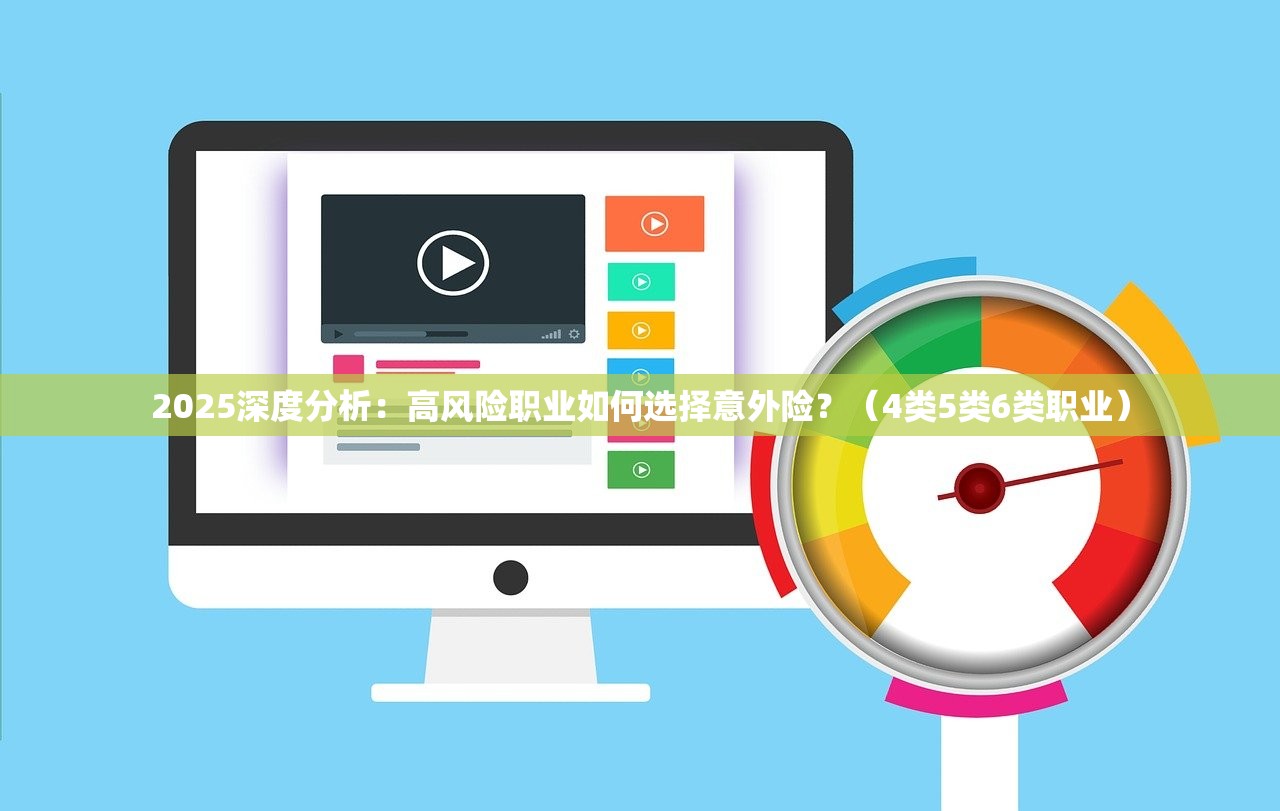 2025深度分析：高风险职业如何选择意外险？（4类5类6类职业）