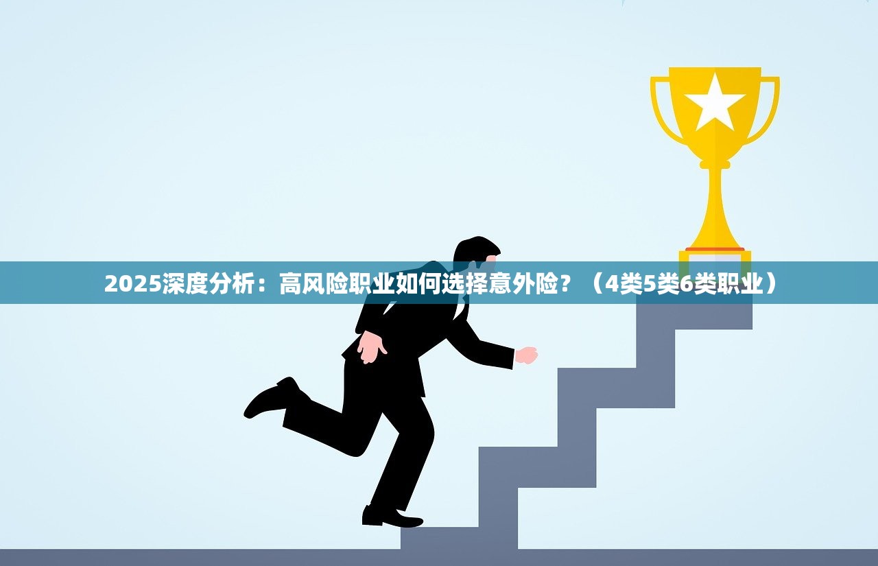 2025深度分析：高风险职业如何选择意外险？（4类5类6类职业）