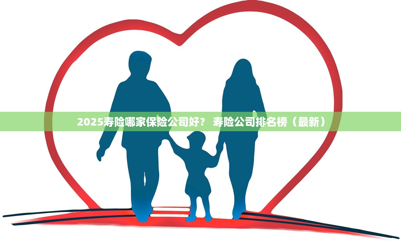 2025寿险哪家保险公司好？ 寿险公司排名榜（最新）