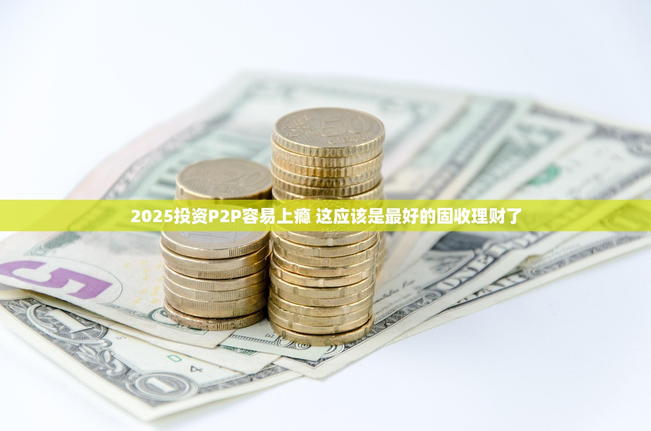 2025投资P2P容易上瘾 这应该是最好的固收理财了