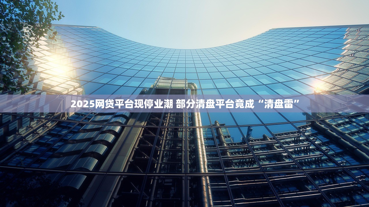 2025网贷平台现停业潮 部分清盘平台竟成“清盘雷”