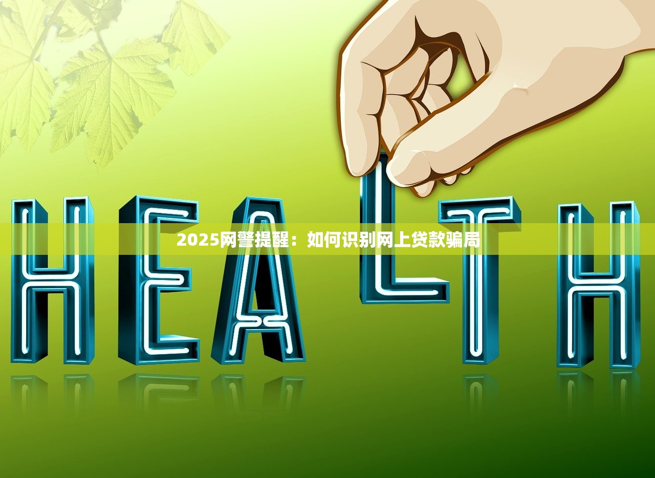 2025网警提醒:如何识别网上贷款骗局 2025网警提醒:如何识别网上贷款骗局