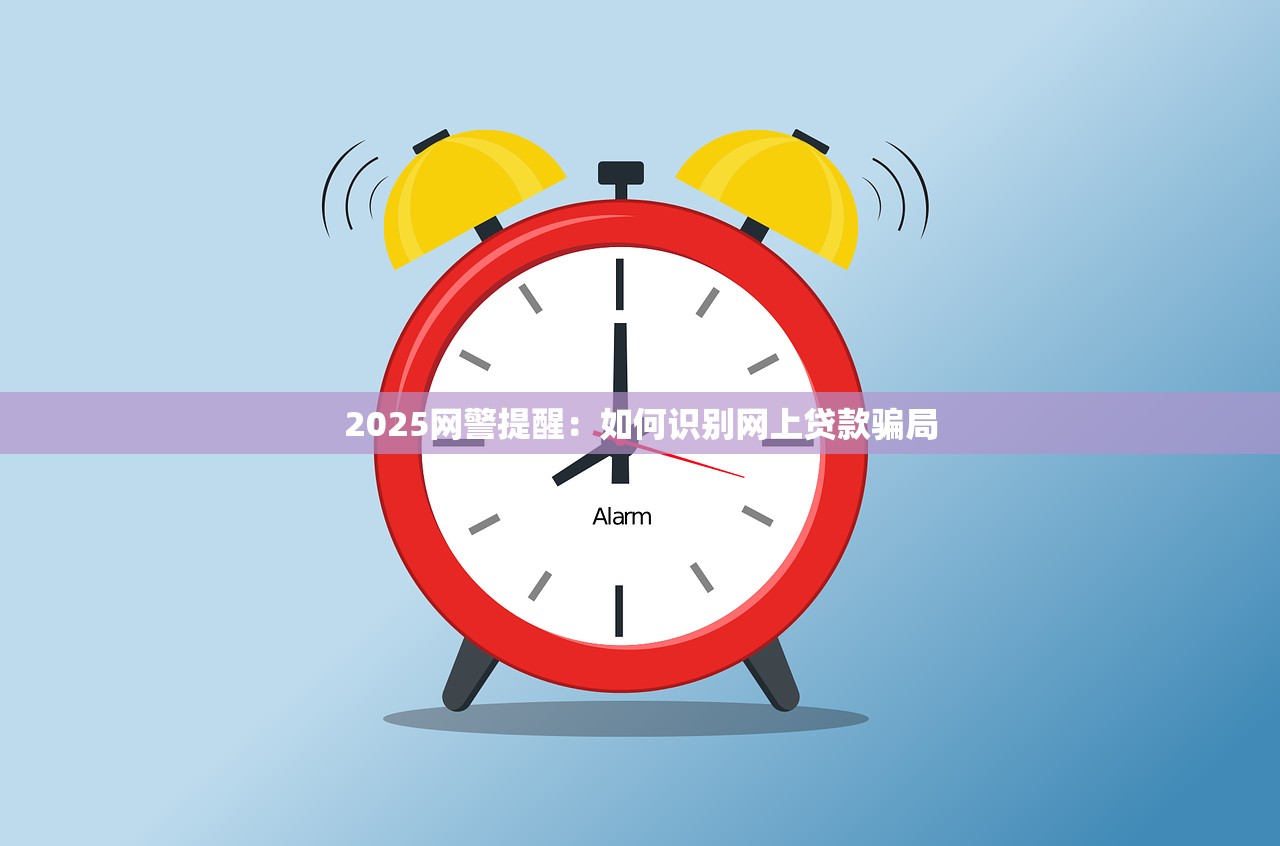 2025网警提醒:如何识别网上贷款骗局 2025网警提醒:如何识别网上贷款骗局