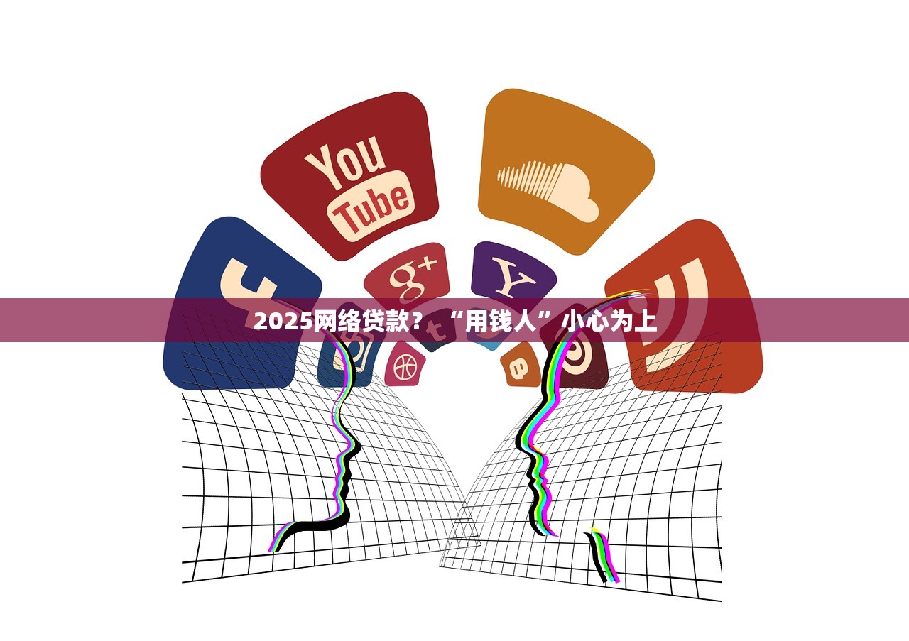 2025网络贷款？ “用钱人”小心为上