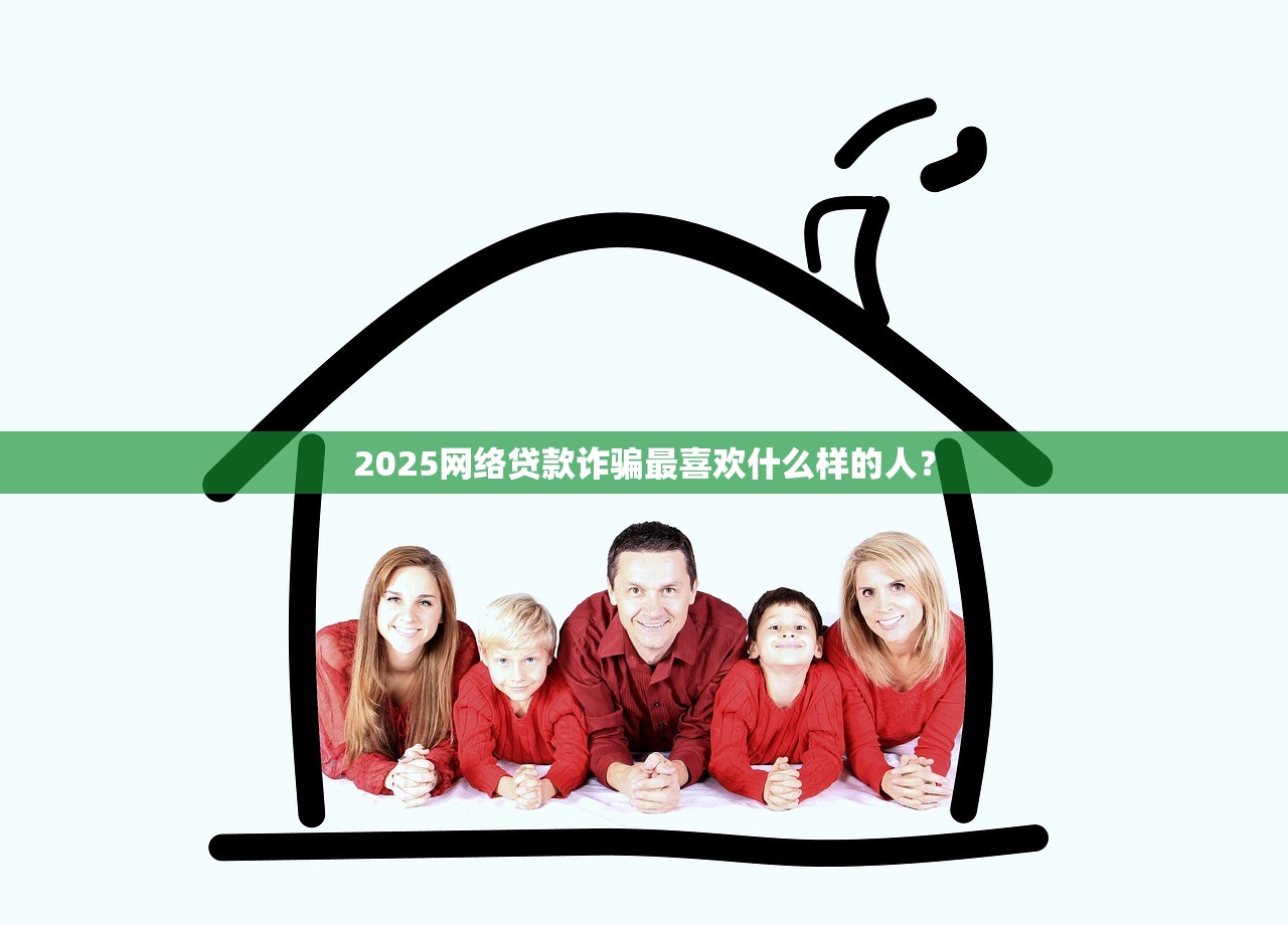 2025网络贷款诈骗最喜欢什么样的人? 2025网络贷款诈骗最喜欢什么样的人?