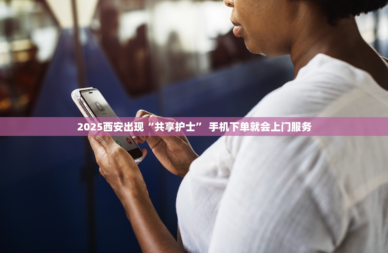 2025西安出现“共享护士” 手机下单就会上门服务 2025西安出现“共享护士” 手机下单就会上门服务