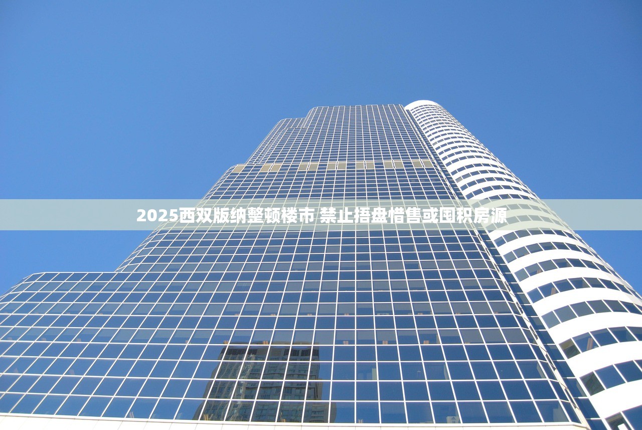 2025西双版纳整顿楼市 禁止捂盘惜售或囤积房源 2025西双版纳整顿楼市 禁止捂盘惜售或囤积房源