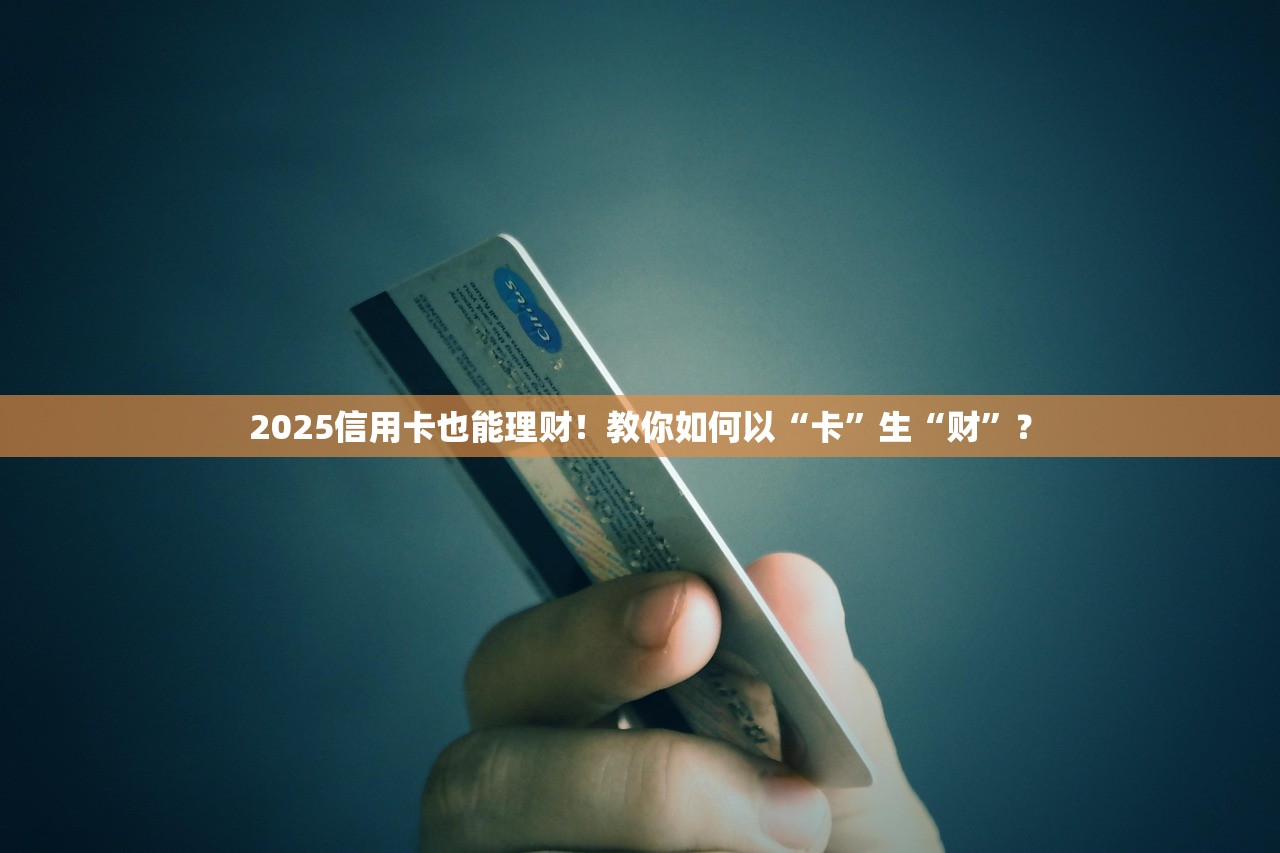 2025信用卡也能理财!教你如何以“卡”生“财”? 2025信用卡也能理财!教你如何以“卡”生“财”?