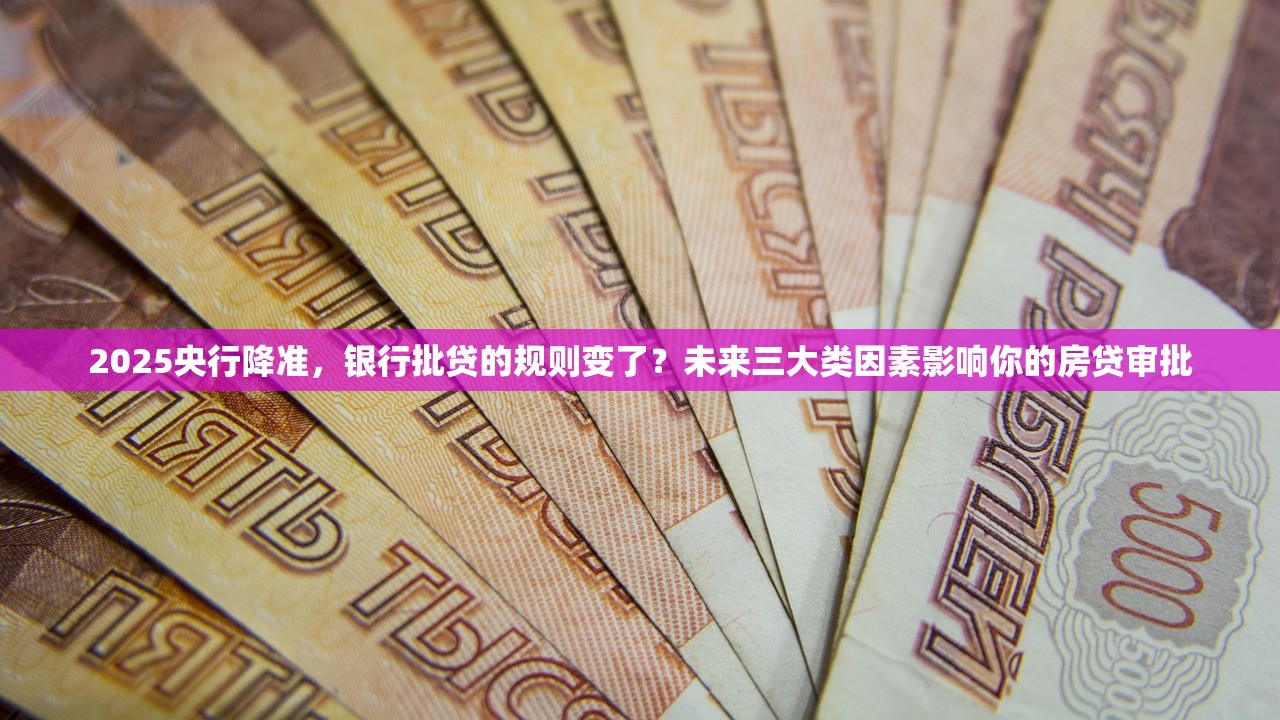 2025央行降准，银行批贷的规则变了？未来三大类因素影响你的房贷审批
