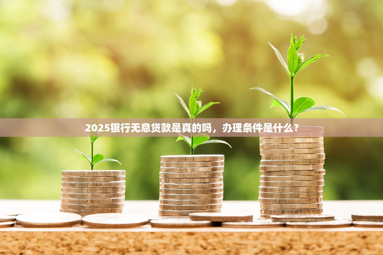 2025银行无息贷款是真的吗，办理条件是什么？