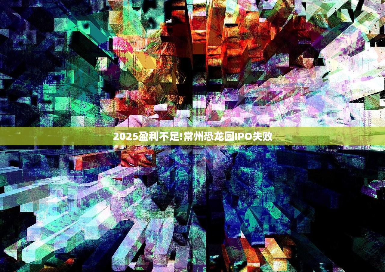 2025盈利不足!常州恐龙园IPO失败