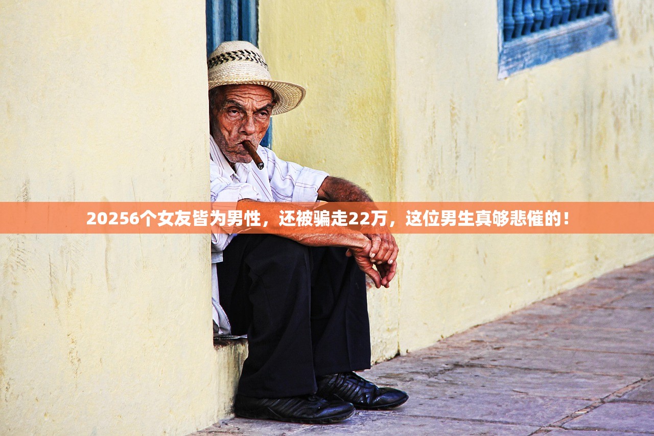 20256个女友皆为男性，还被骗走22万，这位男生真够悲催的！