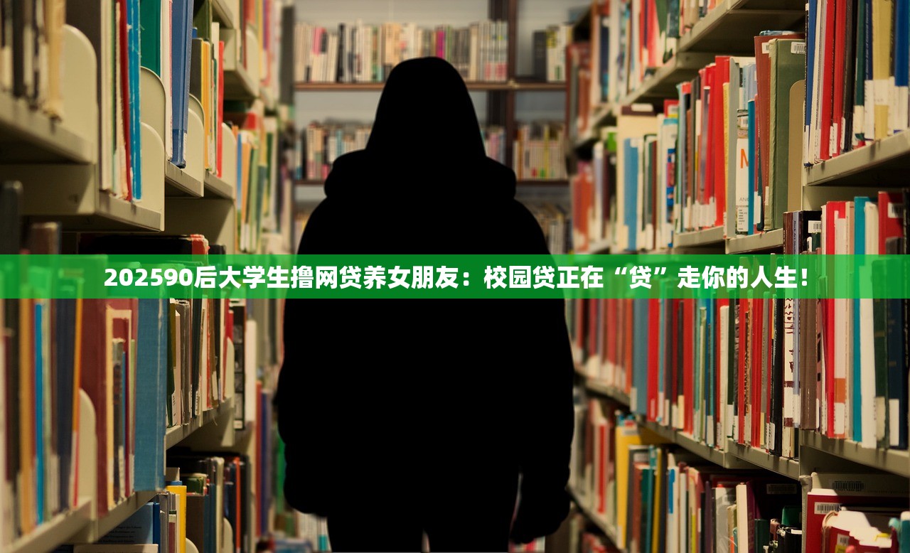 202590后大学生撸网贷养女朋友：校园贷正在“贷”走你的人生！